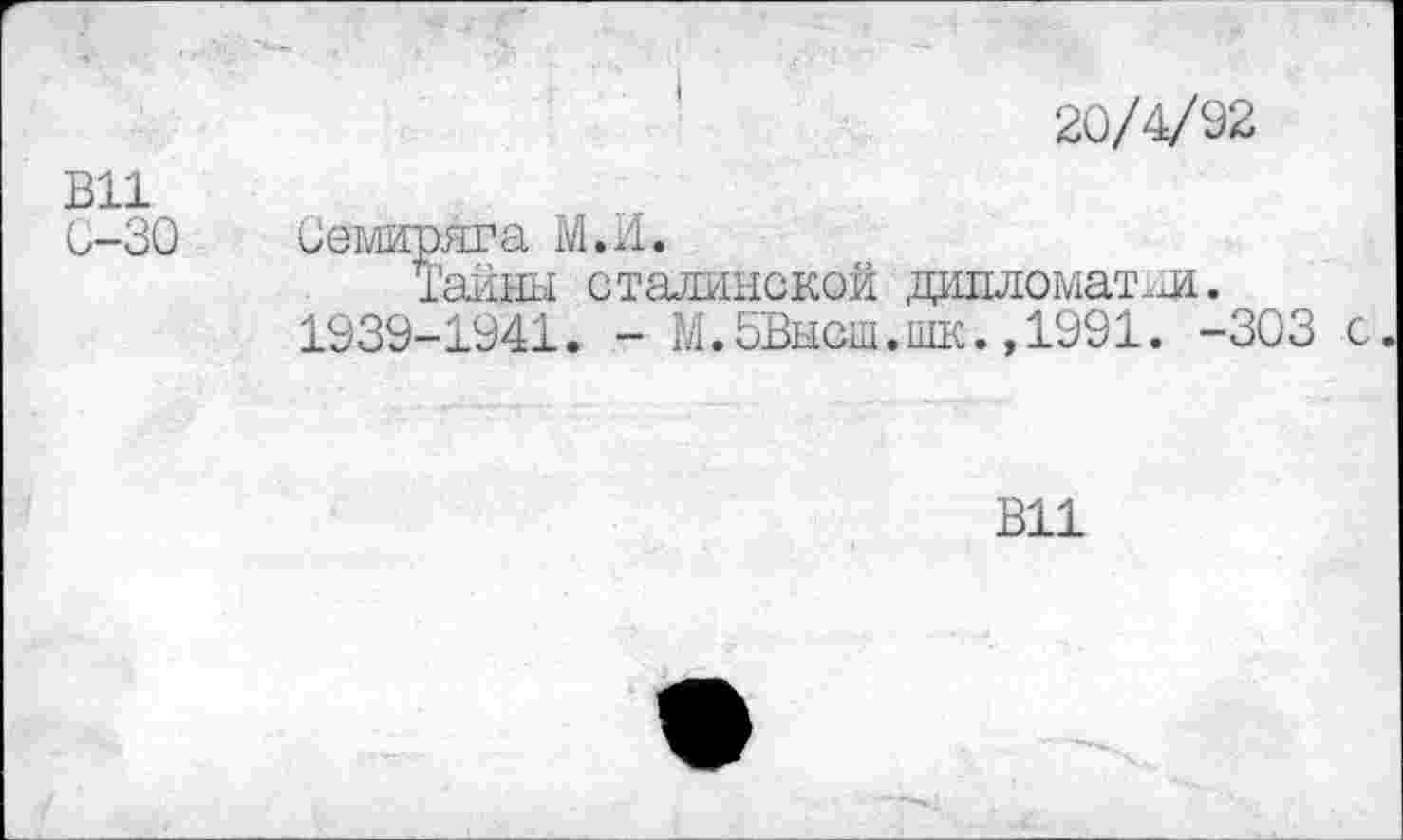 ﻿20/4/92
В11
0-30 Оемиряга М.И.
Тайны сталинской дипломат.л. 1939-1941. - М.бВысш.шк.,1991. -303 с
В11